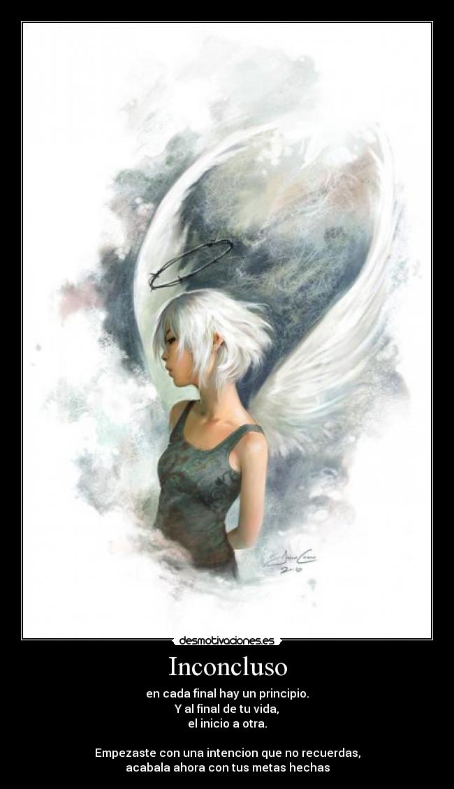 Inconcluso - en cada final hay un principio.
Y al final de tu vida,
el inicio a otra.
Empezaste con una intencion que no recuerdas,
acabala ahora con tus metas hechas