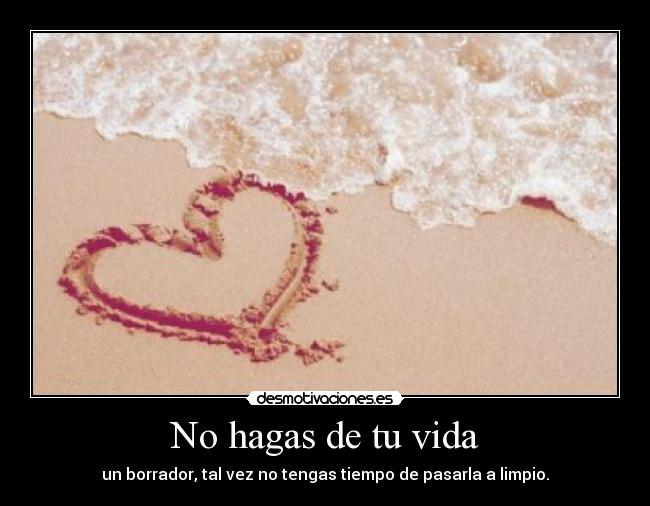 No hagas de tu vida - un borrador, tal vez no tengas tiempo de pasarla a limpio.