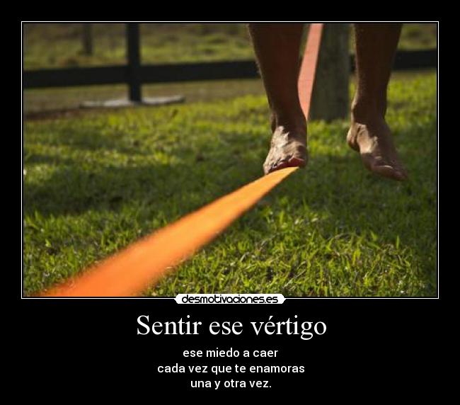 Sentir ese vértigo - ese miedo a caer
cada vez que te enamoras
una y otra vez.