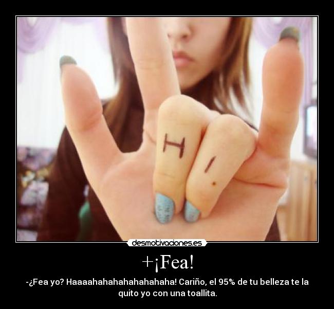 +¡Fea! - -¿Fea yo? Haaaahahahahahahahaha! Cariño, el 95% de tu belleza te la
quito yo con una toallita.
