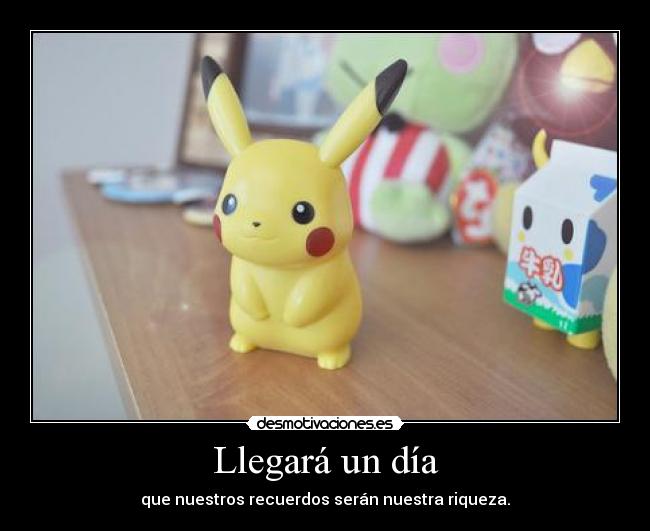 Llegará un día - que nuestros recuerdos serán nuestra riqueza.