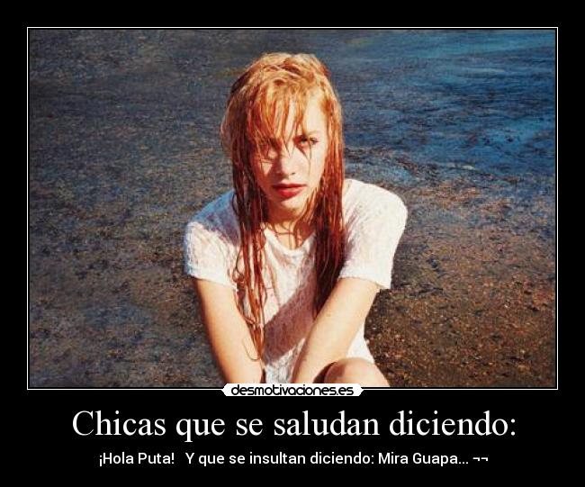 Chicas que se saludan diciendo: - ¡Hola Puta! ♥ Y que se insultan diciendo: Mira Guapa... ¬¬