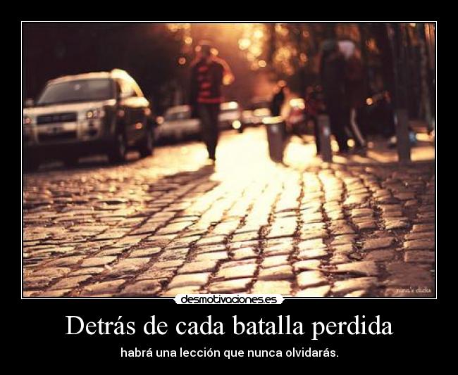 Detrás de cada batalla perdida - habrá una lección que nunca olvidarás.