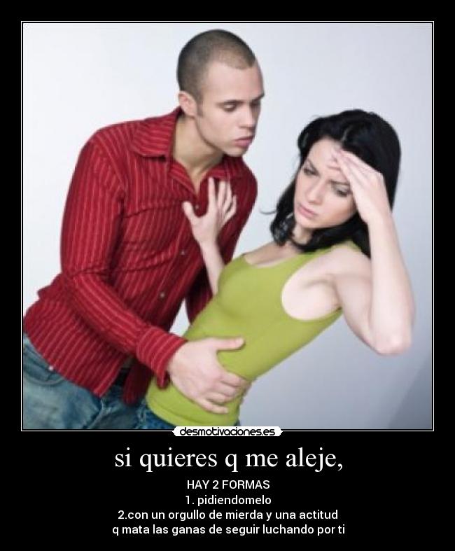 si quieres q me aleje, - HAY 2 FORMAS
1. pidiendomelo
2.con un orgullo de mierda y una actitud
q mata las ganas de seguir luchando por ti