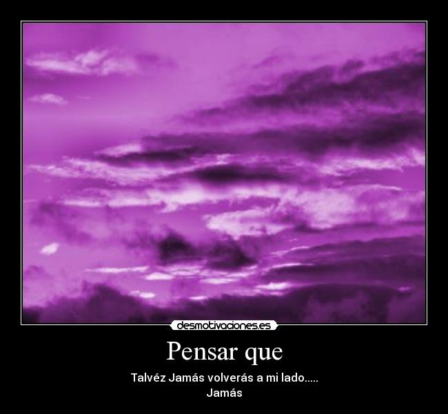 Pensar que - Talvéz Jamás volverás a mi lado.....
Jamás