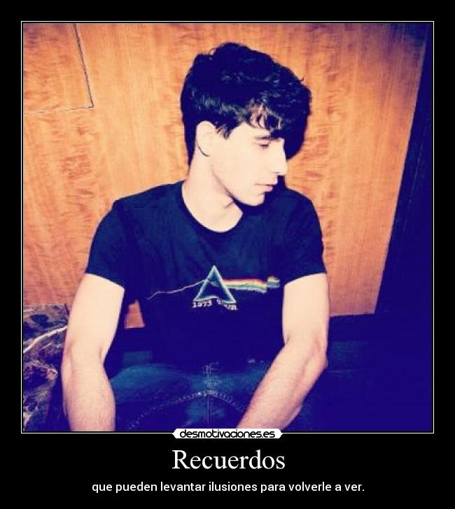 Recuerdos - que pueden levantar ilusiones para volverle a ver.