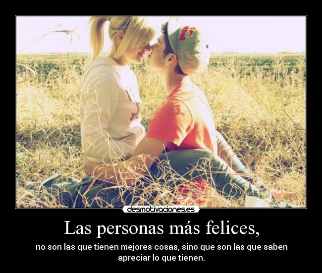 Las personas más felices, - no son las que tienen mejores cosas, sino que son las que saben
apreciar lo que tienen.