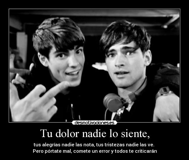 Tu dolor nadie lo siente, - tus alegrías nadie las nota, tus tristezas nadie las ve.
Pero pórtate mal, comete un error y todos te criticarán