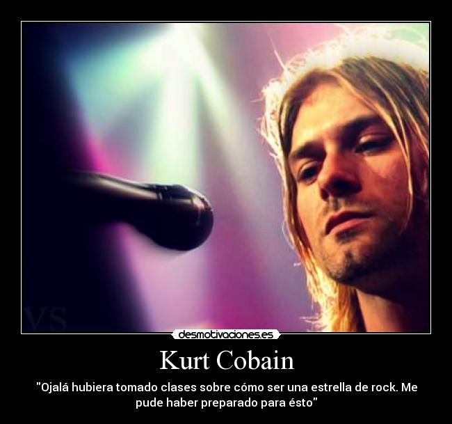 Kurt Cobain - Ojalá hubiera tomado clases sobre cómo ser una estrella de rock. Me
pude haber preparado para ésto