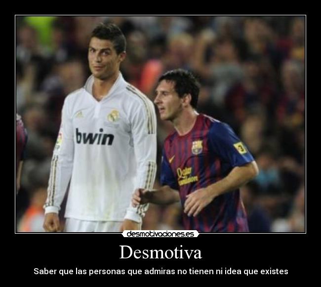 Desmotiva - Saber que las personas que admiras no tienen ni idea que existes