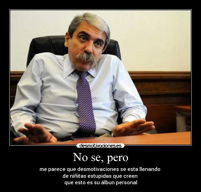 No se, pero - me parece que desmotivaciones se esta llenando
de niñitas estupidas que creen
que esto es su álbun personal