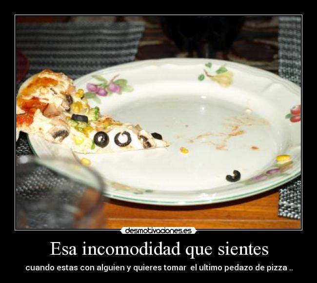 Esa incomodidad que sientes - cuando estas con alguien y quieres tomar el ultimo pedazo de pizza ..