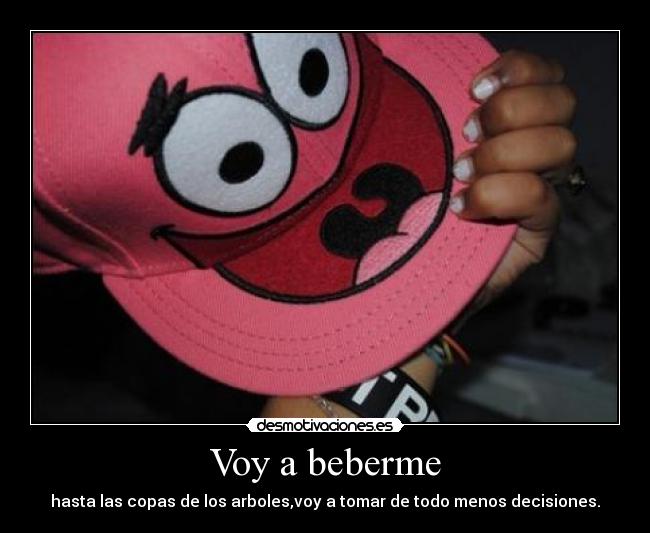 Voy a beberme - hasta las copas de los arboles,voy a tomar de todo menos decisiones.