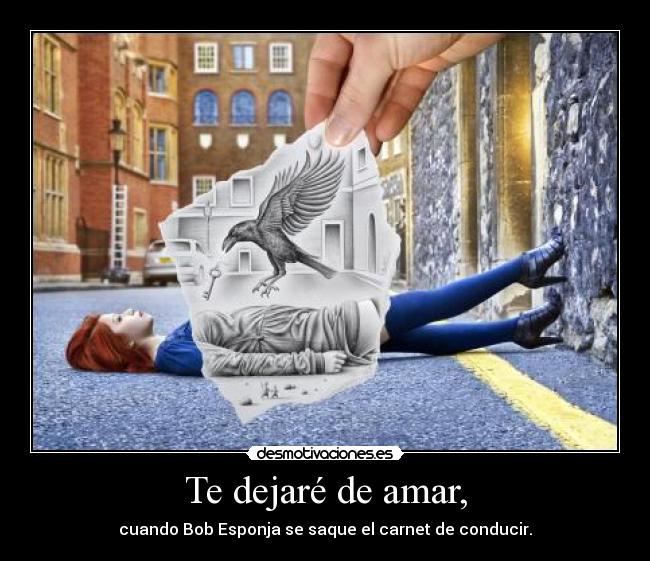 Te dejaré de amar, - cuando Bob Esponja se saque el carnet de conducir.