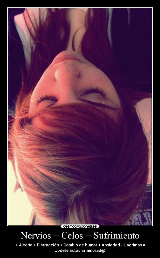 Nervios + Celos + Sufrimiento - + Alegría + Distracción + Cambio de humor + Ansiedad + Lagrimas =
Jodete Estas Enamorad@