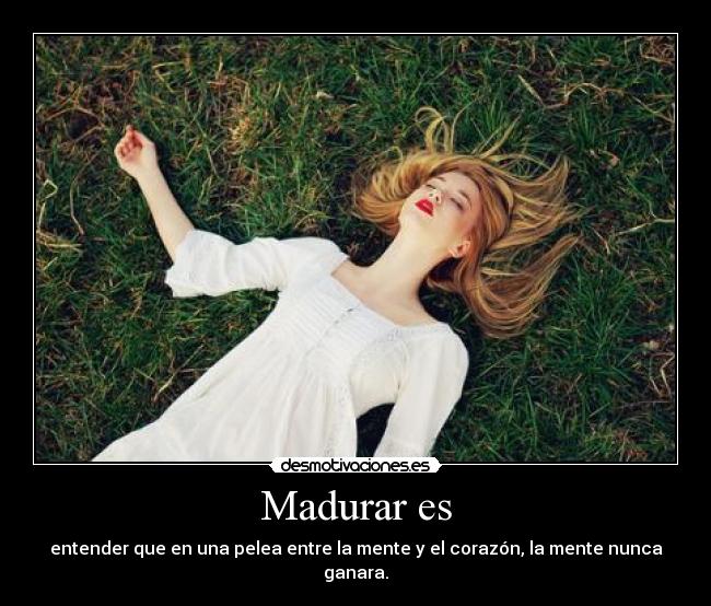 Madurar es - entender que en una pelea entre la mente y el corazón, la mente nunca ganara.