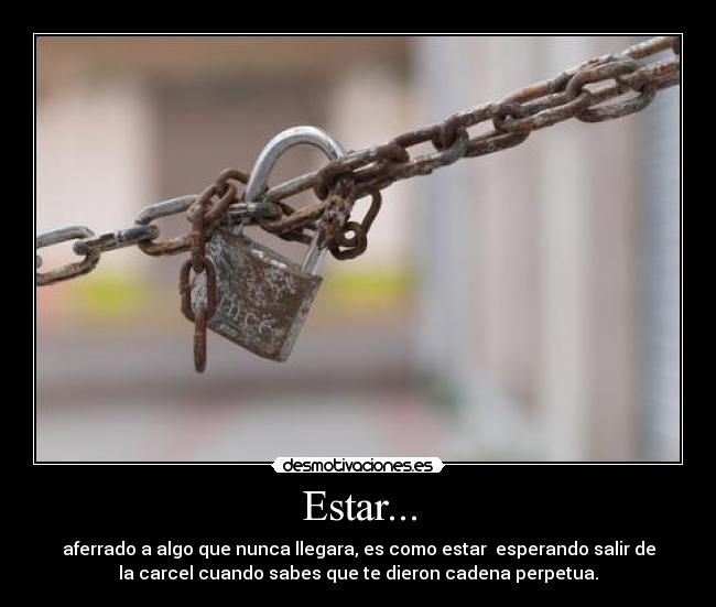 Estar... - aferrado a algo que nunca llegara, es como estar esperando salir de
la carcel cuando sabes que te dieron cadena perpetua.