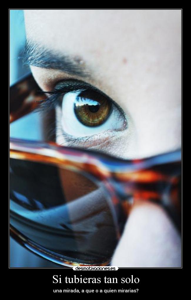 Si tubieras tan solo - una mirada, a que o a quien mirarias?