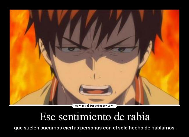 Ese sentimiento de rabia - que suelen sacarnos ciertas personas con el solo hecho de hablarnos.