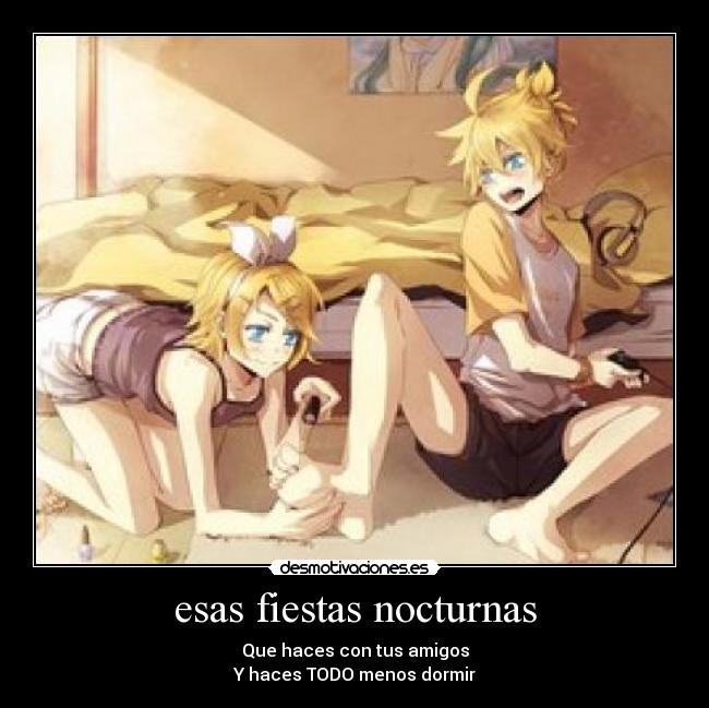 esas fiestas nocturnas - Que haces con tus amigos
Y haces TODO menos dormir