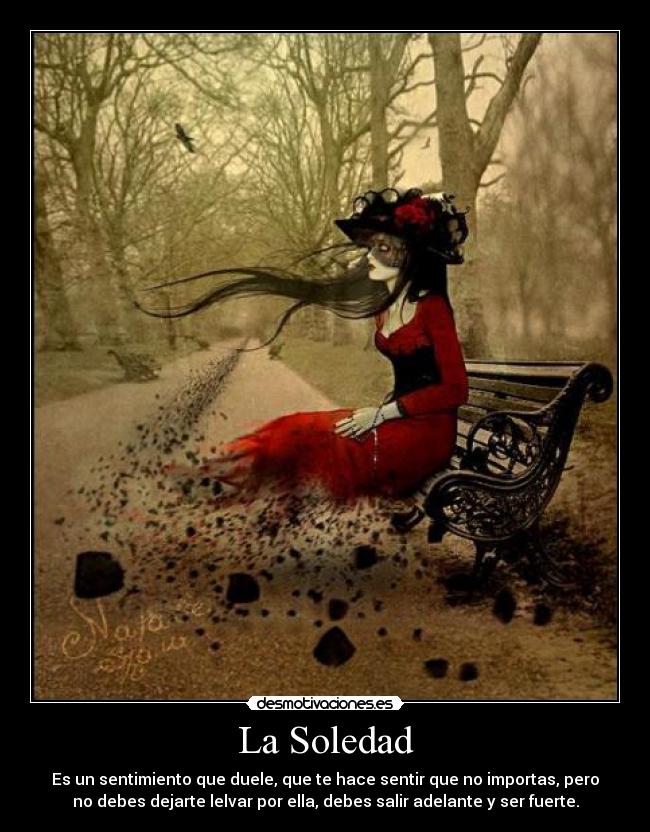 La Soledad - Es un sentimiento que duele, que te hace sentir que no importas, pero
no debes dejarte lelvar por ella, debes salir adelante y ser fuerte.