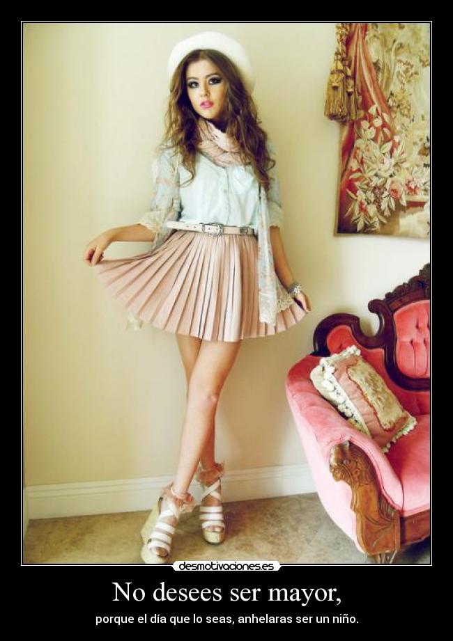 No desees ser mayor, - porque el día que lo seas, anhelaras ser un niño.