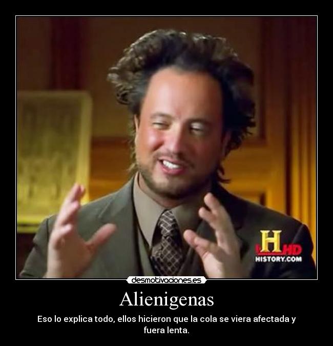 Alienigenas - Eso lo explica todo, ellos hicieron que la cola se viera afectada y fuera lenta.