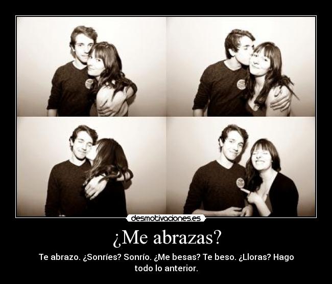 ¿Me abrazas? - Te abrazo. ¿Sonríes? Sonrío. ¿Me besas? Te beso. ¿Lloras? Hago todo lo anterior.