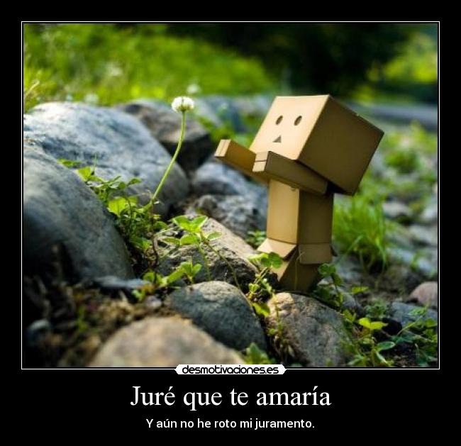 Juré que te amaría - Y aún no he roto mi juramento.