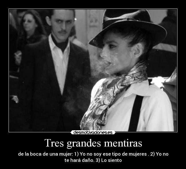 Tres grandes mentiras - de la boca de una mujer: 1) Yo no soy ese tipo de mujeres . 2) Yo no
te hará daño. 3) Lo siento