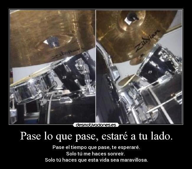 Pase lo que pase, estaré a tu lado. - Pase el tiempo que pase, te esperaré.
Solo tú me haces sonreír. 
Solo tú haces que esta vida sea maravillosa.