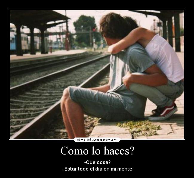 Como lo haces? - -Que cosa?
-Estar todo el dia en mi mente