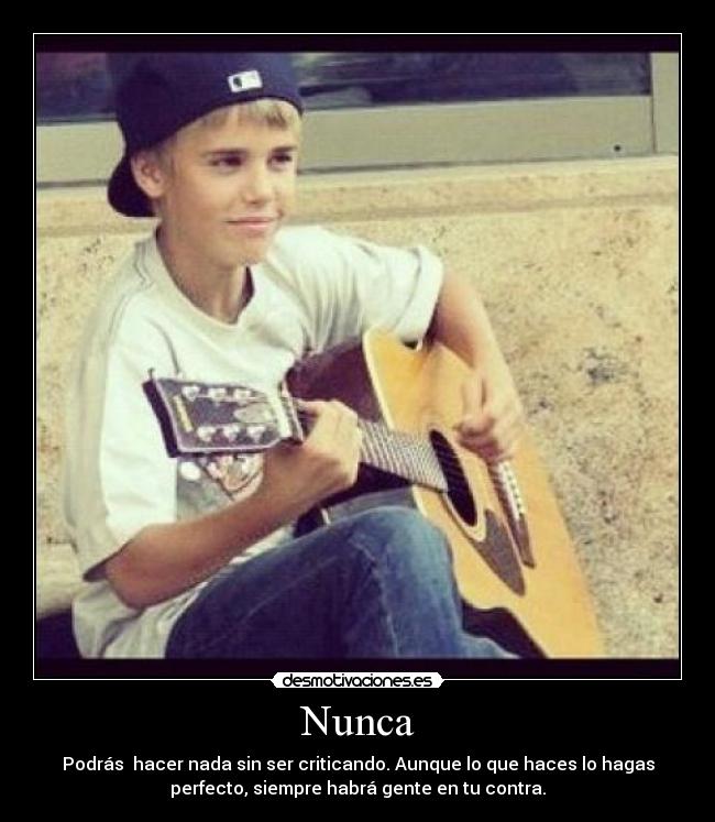Nunca - Podrás hacer nada sin ser criticando. Aunque lo que haces lo hagas
perfecto, siempre habrá gente en tu contra.