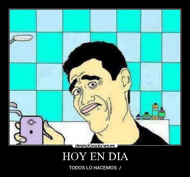 HOY EN DIA - TODOS LO HACEMOS :/