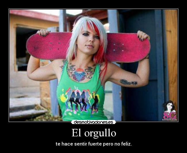 El orgullo - te hace sentir fuerte pero no feliz.