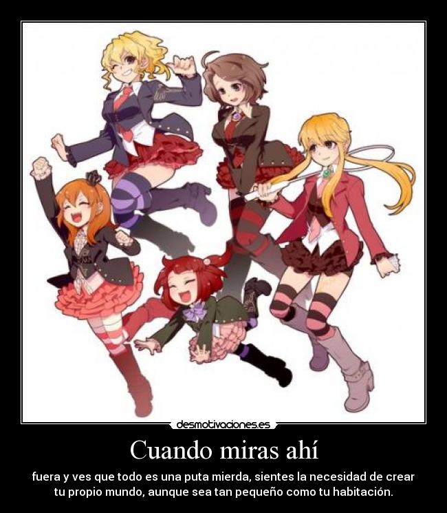 Cuando miras ahí - fuera y ves que todo es una puta mierda, sientes la necesidad de crear
tu propio mundo, aunque sea tan pequeño como tu habitación.