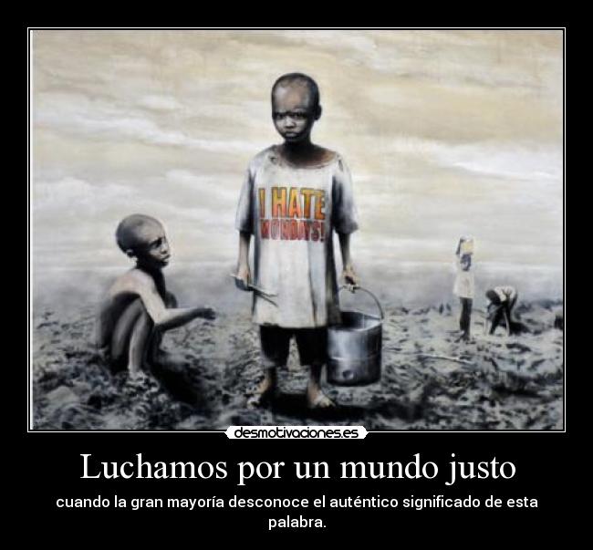Luchamos por un mundo justo - cuando la gran mayoría desconoce el auténtico significado de esta palabra.