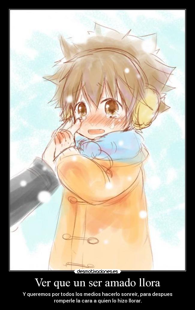 Ver que un ser amado llora - Y queremos por todos los medios hacerlo sonreír, para despues
romperle la cara a quien lo hizo llorar.
