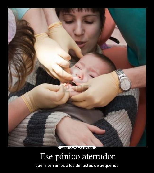 Ese pánico aterrador - que le teníamos a los dentistas de pequeños.