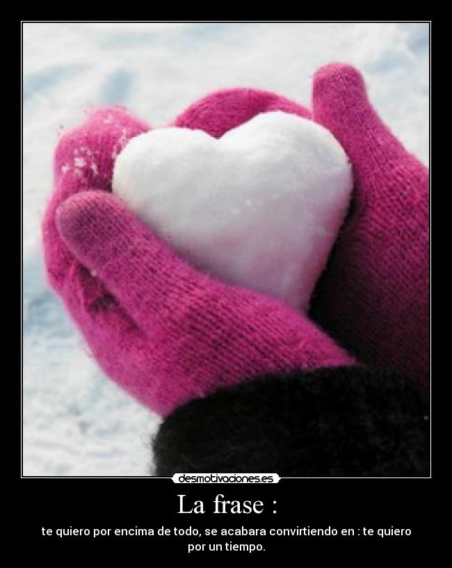 La frase : - te quiero por encima de todo, se acabara convirtiendo en : te quiero por un tiempo.