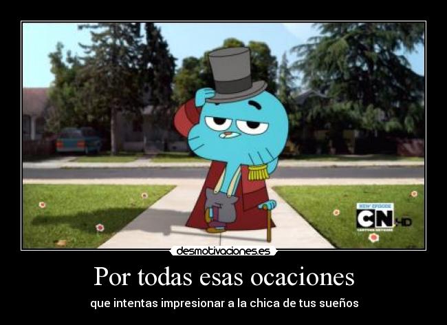 Por todas esas ocaciones - que intentas impresionar a la chica de tus sueños