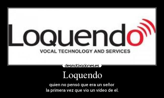 Loquendo - quien no pensó que era un señor
la primera vez que vio un vídeo de el.