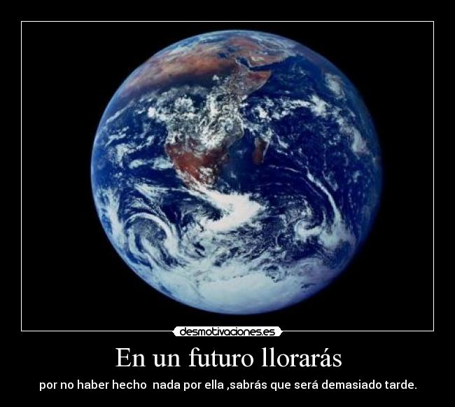 En un futuro llorarás - por no haber hecho  nada por ella ,sabrás que será demasiado tarde.