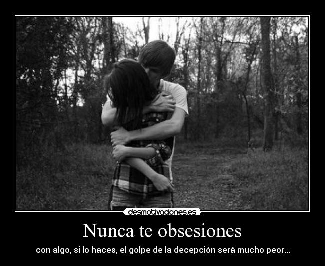 Nunca te obsesiones - con algo, si lo haces, el golpe de la decepción será mucho peor...