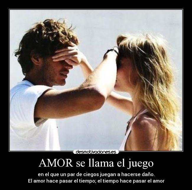 AMOR se llama el juego - en el que un par de ciegos juegan a hacerse daño.
El amor hace pasar el tiempo; el tiempo hace pasar el amor