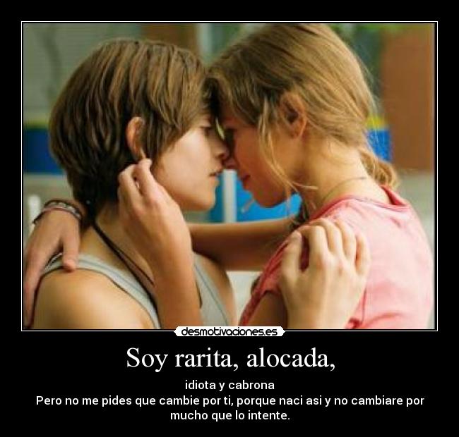 Soy rarita, alocada, - idiota y cabrona
Pero no me pides que cambie por ti, porque naci asi y no cambiare por
mucho que lo intente.