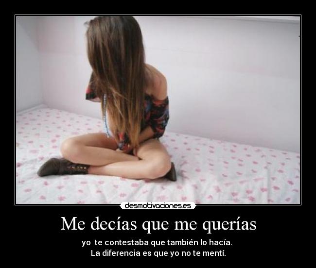 Me decías que me querías - yo te contestaba que también lo hacía.
La diferencia es que yo no te mentí.