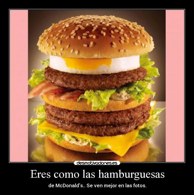 Eres como las hamburguesas - de McDonalds.. Se ven mejor en las fotos.