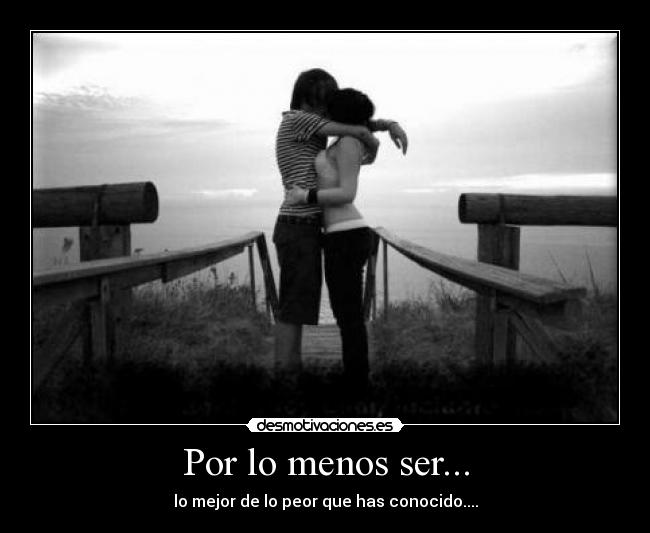 Por lo menos ser... - lo mejor de lo peor que has conocido....