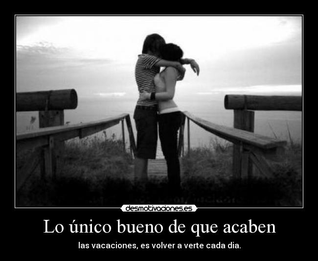 Lo único bueno de que acaben - las vacaciones, es volver a verte cada dia.